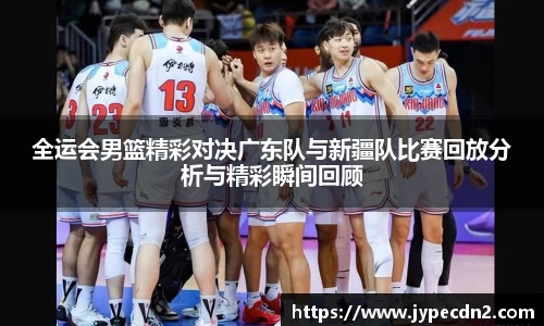 全运会男篮精彩对决广东队与新疆队比赛回放分析与精彩瞬间回顾