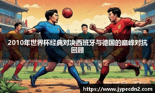 2010年世界杯经典对决西班牙与德国的巅峰对抗回顾